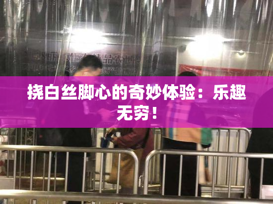 挠白丝脚心的奇妙体验：乐趣无穷！