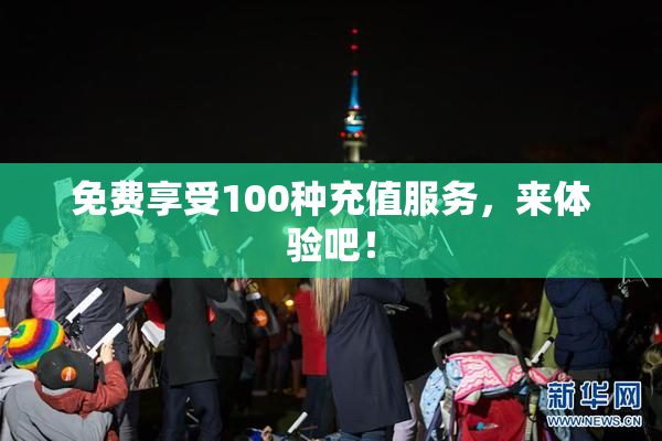 免费享受100种充值服务，来体验吧！