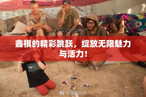 鑫祺的精彩跳跃，绽放无限魅力与活力！