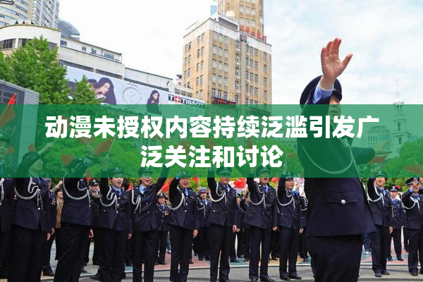 动漫未授权内容持续泛滥引发广泛关注和讨论