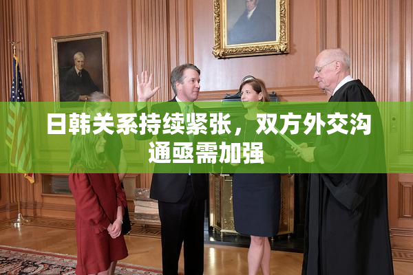 日韩关系持续紧张，双方外交沟通亟需加强