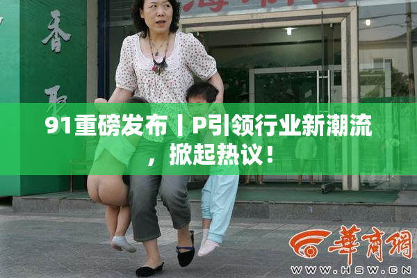 91重磅发布丨P引领行业新潮流，掀起热议！