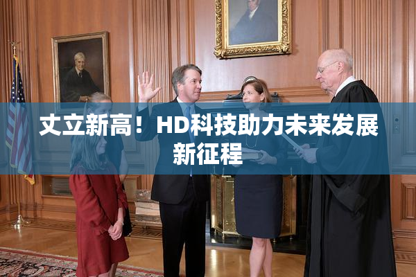 丈立新高！HD科技助力未来发展新征程