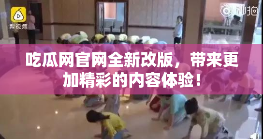 吃瓜网官网全新改版，带来更加精彩的内容体验！