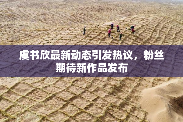 虞书欣最新动态引发热议，粉丝期待新作品发布