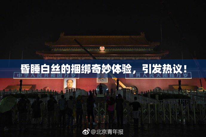昏睡白丝的捆绑奇妙体验，引发热议！