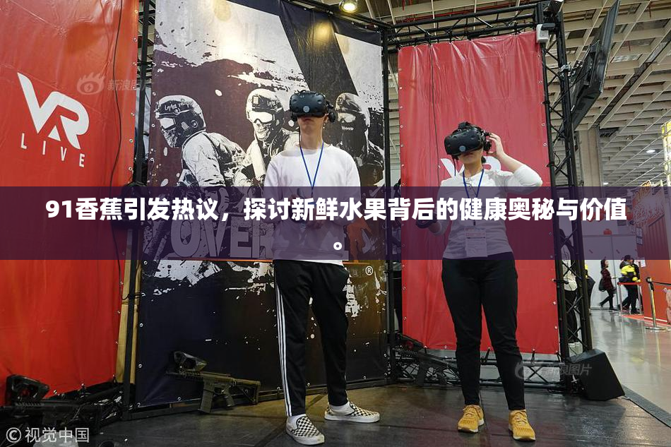 91香蕉引发热议，探讨新鲜水果背后的健康奥秘与价值。