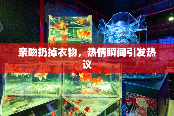 亲吻扔掉衣物，热情瞬间引发热议