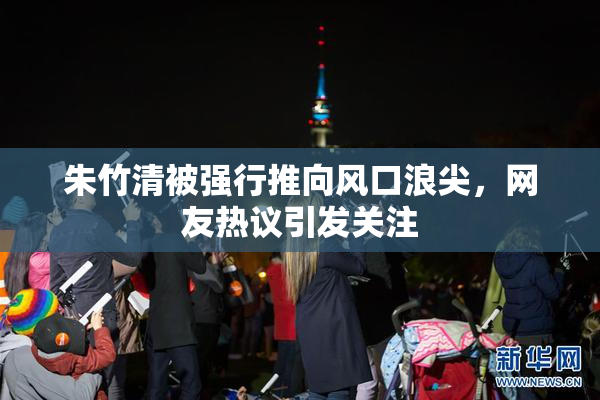 朱竹清被强行推向风口浪尖，网友热议引发关注