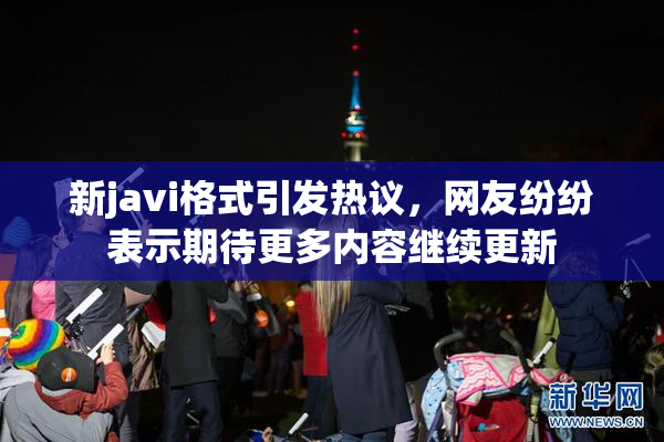 新javi格式引发热议，网友纷纷表示期待更多内容继续更新