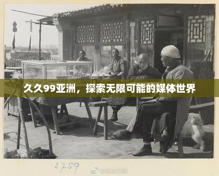 久久99亚洲，探索无限可能的媒体世界