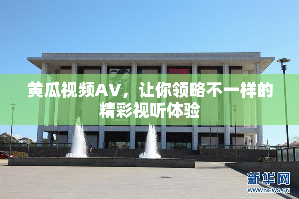 黄瓜视频AV，让你领略不一样的精彩视听体验