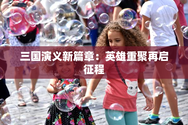 三国演义新篇章：英雄重聚再启征程
