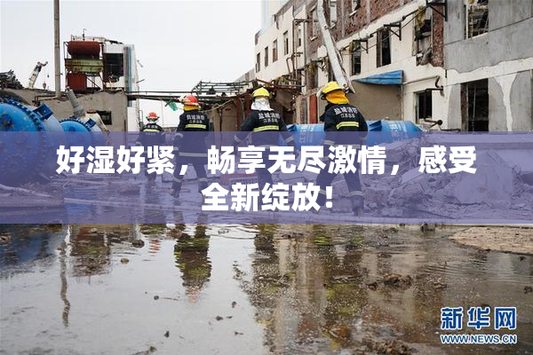 好湿好紧，畅享无尽激情，感受全新绽放！