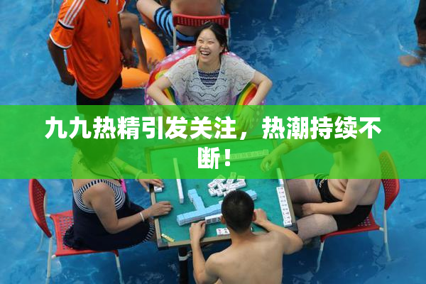 九九热精引发关注，热潮持续不断！