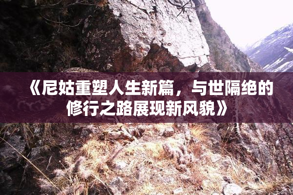 《尼姑重塑人生新篇，与世隔绝的修行之路展现新风貌》