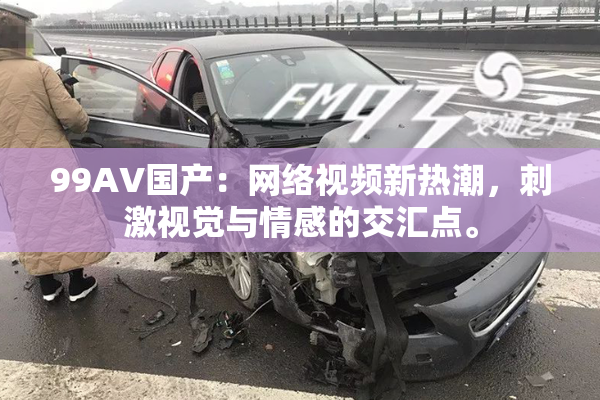 99AV国产：网络视频新热潮，刺激视觉与情感的交汇点。