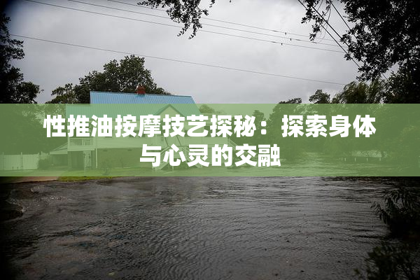 性推油按摩技艺探秘：探索身体与心灵的交融