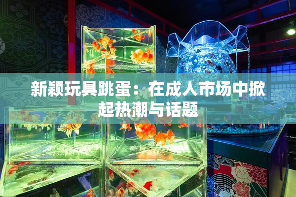 新颖玩具跳蛋：在成人市场中掀起热潮与话题