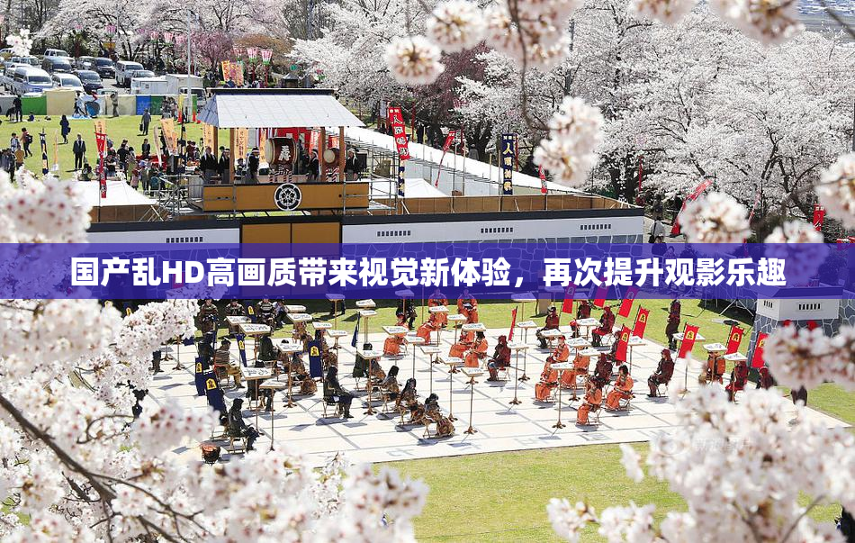 国产乱HD高画质带来视觉新体验，再次提升观影乐趣
