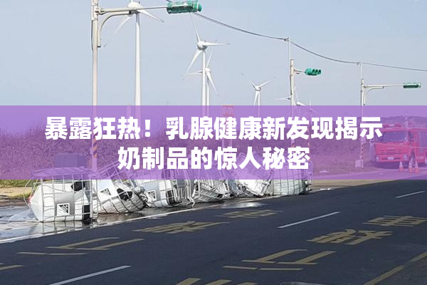 暴露狂热！乳腺健康新发现揭示奶制品的惊人秘密