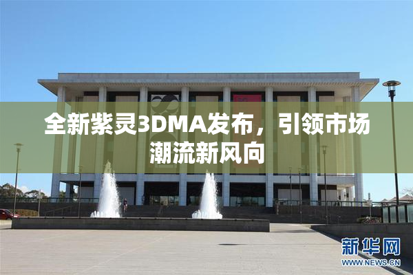 全新紫灵3DMA发布，引领市场潮流新风向