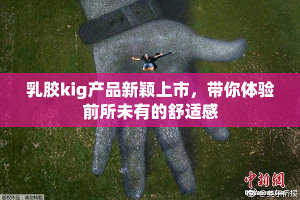 乳胶kig产品新颖上市，带你体验前所未有的舒适感