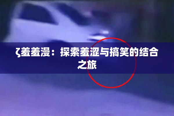 ζ羞羞漫：探索羞涩与搞笑的结合之旅
