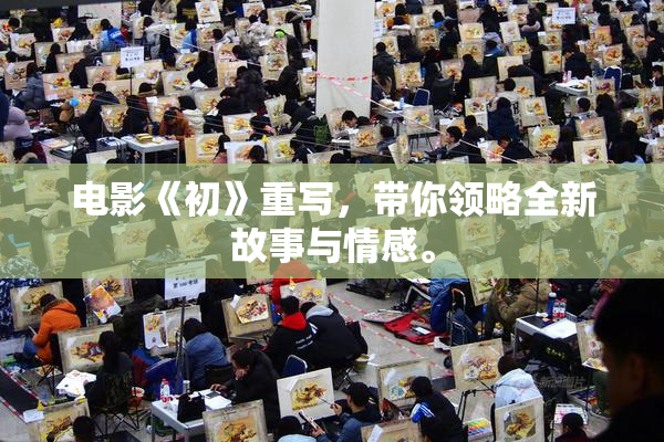 电影《初》重写，带你领略全新故事与情感。