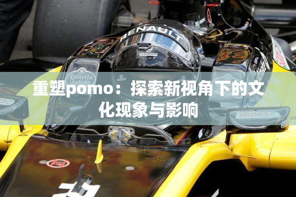重塑pomo：探索新视角下的文化现象与影响