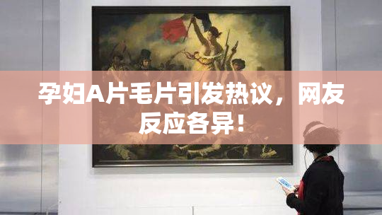 孕妇A片毛片引发热议，网友反应各异！