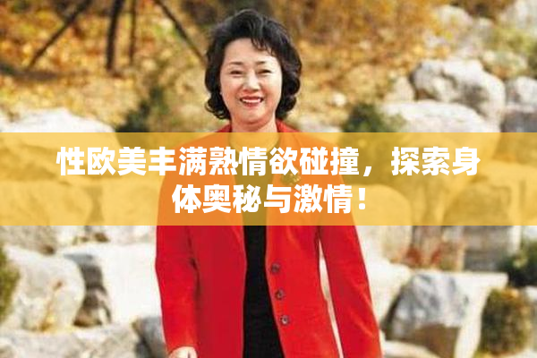 性欧美丰满熟情欲碰撞，探索身体奥秘与激情！