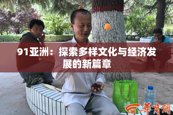 91亚洲：探索多样文化与经济发展的新篇章