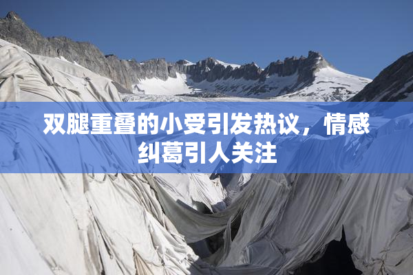 双腿重叠的小受引发热议，情感纠葛引人关注