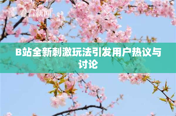 B站全新刺激玩法引发用户热议与讨论