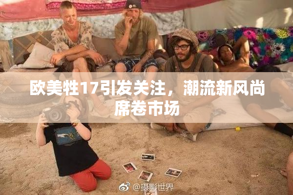 欧美牲17引发关注，潮流新风尚席卷市场