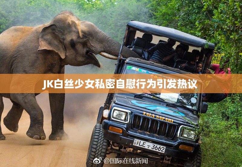 JK白丝少女私密自慰行为引发热议