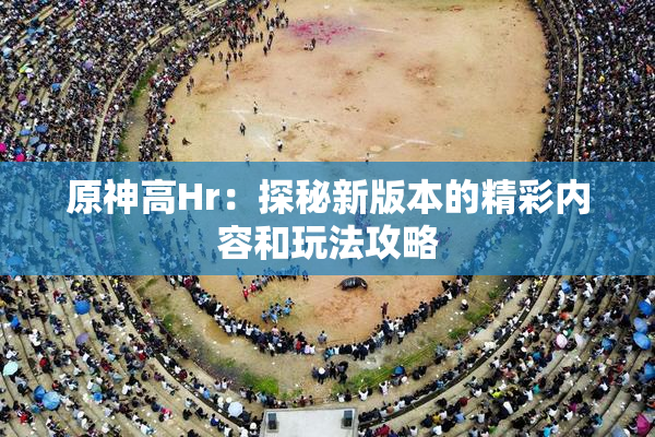 原神高Hr：探秘新版本的精彩内容和玩法攻略