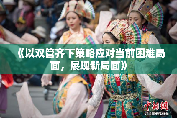 《以双管齐下策略应对当前困难局面，展现新局面》