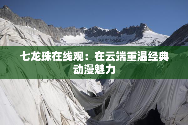 七龙珠在线观：在云端重温经典动漫魅力