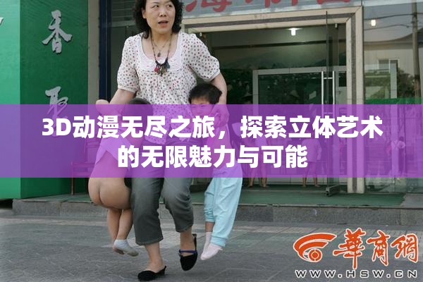 3D动漫无尽之旅，探索立体艺术的无限魅力与可能