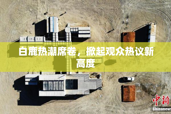 白鹿热潮席卷，掀起观众热议新高度