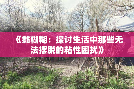 《黏糊糊：探讨生活中那些无法摆脱的粘性困扰》