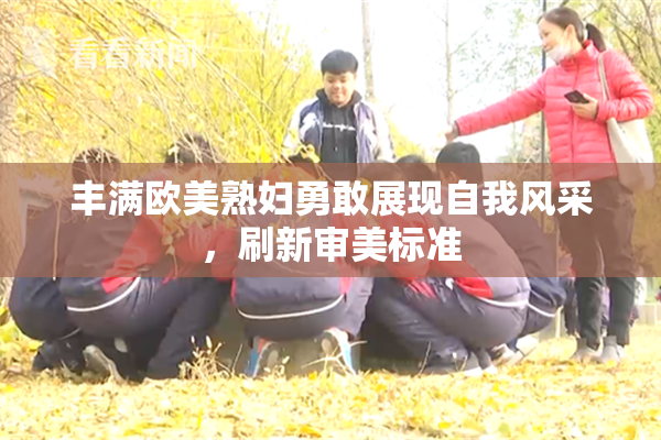丰满欧美熟妇勇敢展现自我风采，刷新审美标准