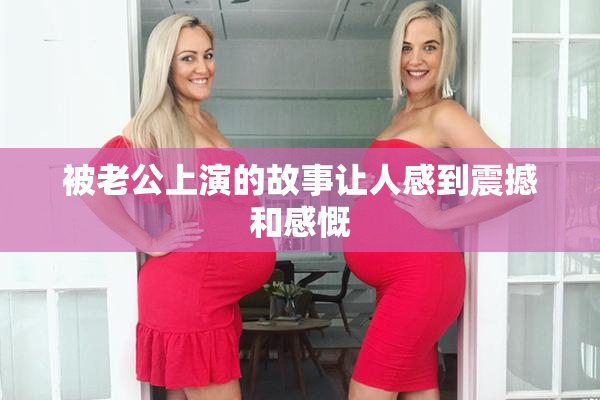 被老公上演的故事让人感到震撼和感慨