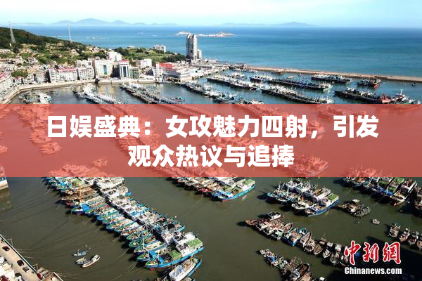 日娱盛典：女攻魅力四射，引发观众热议与追捧