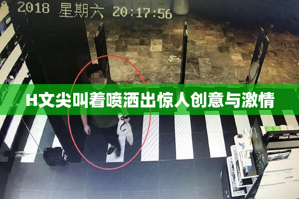H文尖叫着喷洒出惊人创意与激情