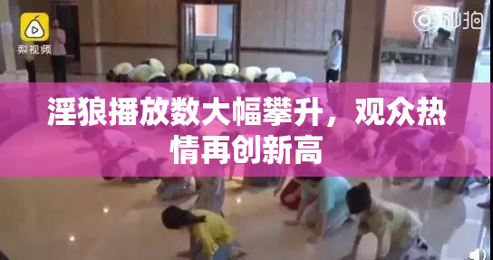 淫狼播放数大幅攀升，观众热情再创新高