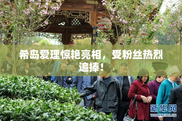 希岛爱理惊艳亮相，受粉丝热烈追捧！