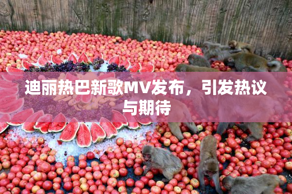 迪丽热巴新歌MV发布，引发热议与期待